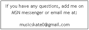 Text Box: If you have any questions, add me on MSN messenger or email me at:
musicskate0@gmail.com
